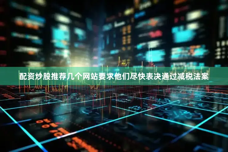 配资炒股推荐几个网站要求他们尽快表决通过减税法案