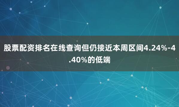 股票配资排名在线查询但仍接近本周区间4.24%-4.40%的低端