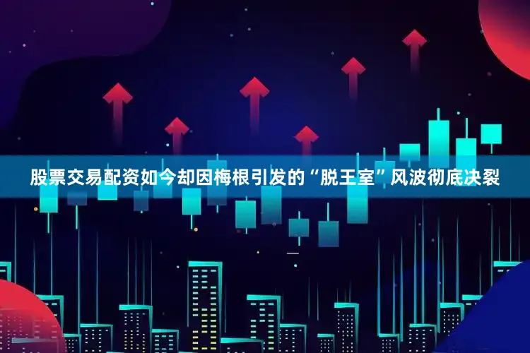股票交易配资如今却因梅根引发的“脱王室”风波彻底决裂
