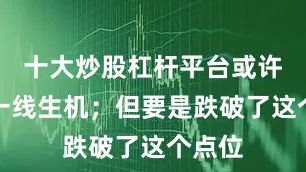 十大炒股杠杆平台或许还有一线生机；但要是跌破了这个点位
