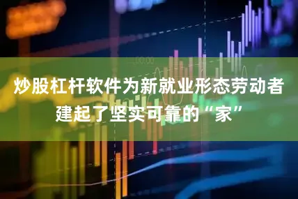 炒股杠杆软件为新就业形态劳动者建起了坚实可靠的“家”