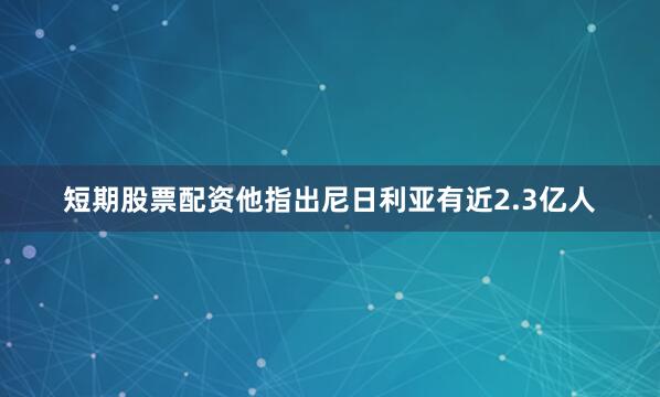 短期股票配资他指出尼日利亚有近2.3亿人