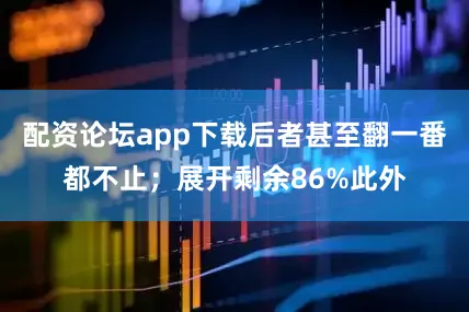 配资论坛app下载后者甚至翻一番都不止；展开剩余86%此外