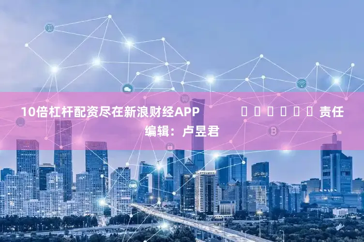 10倍杠杆配资尽在新浪财经APP            						责任编辑：卢昱君
