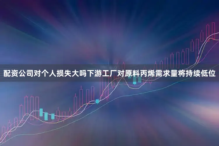 配资公司对个人损失大吗下游工厂对原料丙烯需求量将持续低位