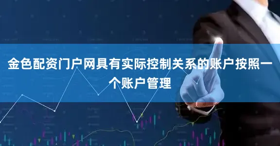 金色配资门户网具有实际控制关系的账户按照一个账户管理