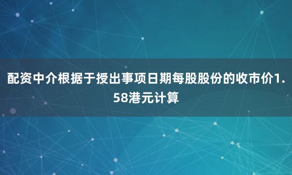配资中介根据于授出事项日期每股股份的收市价1.58港元计算