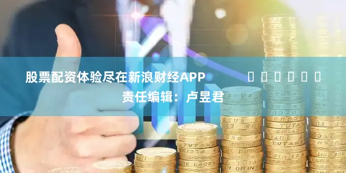 股票配资体验尽在新浪财经APP            						责任编辑：卢昱君