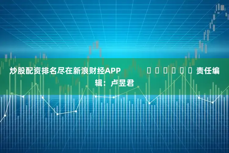 炒股配资排名尽在新浪财经APP            						责任编辑：卢昱君