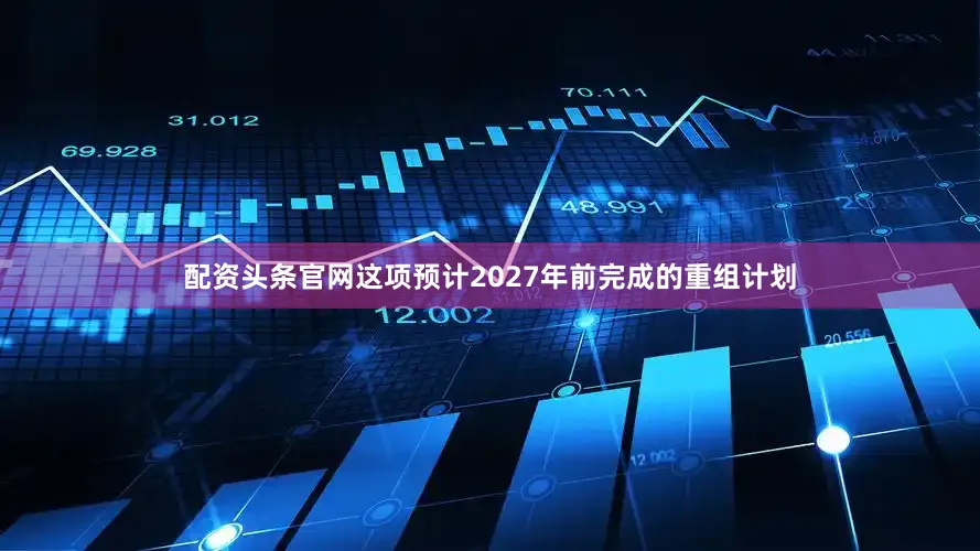 配资头条官网　　这项预计2027年前完成的重组计划