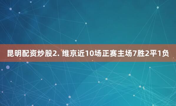 昆明配资炒股　　2. 维京近10场正赛主场7胜2平1负