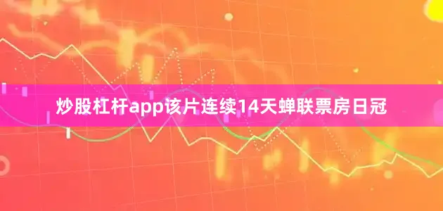 炒股杠杆app该片连续14天蝉联票房日冠