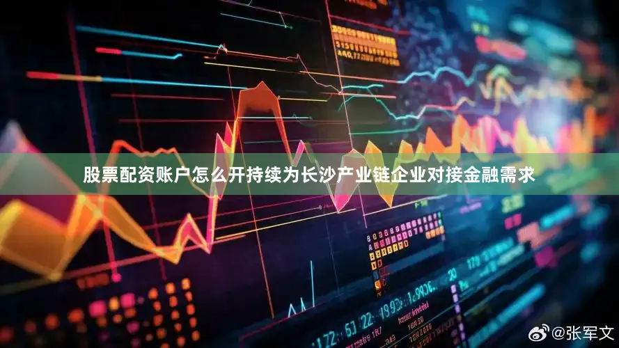 股票配资账户怎么开持续为长沙产业链企业对接金融需求