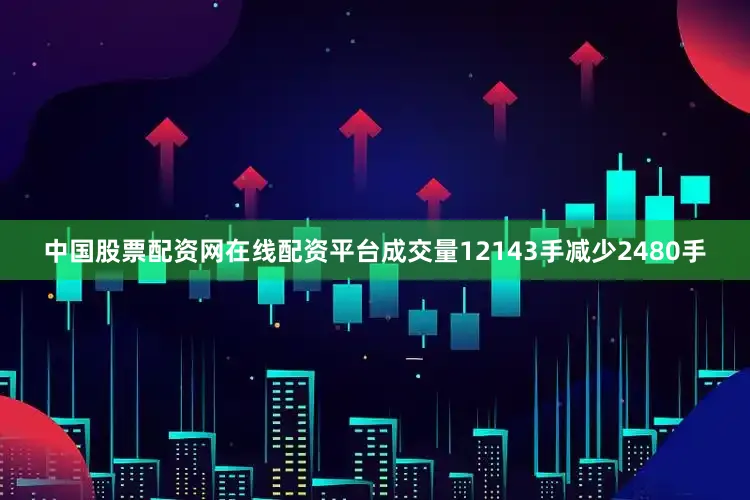 中国股票配资网在线配资平台成交量12143手减少2480手