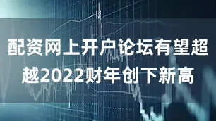 配资网上开户论坛有望超越2022财年创下新高