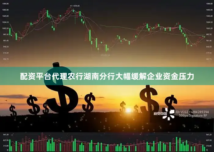 配资平台代理农行湖南分行大幅缓解企业资金压力