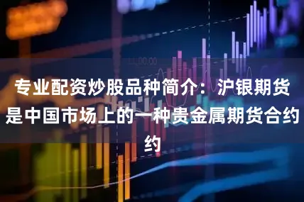 专业配资炒股品种简介：沪银期货是中国市场上的一种贵金属期货合约