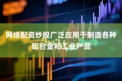 网络配资炒股广泛应用于制造各种铝合金和工业产品