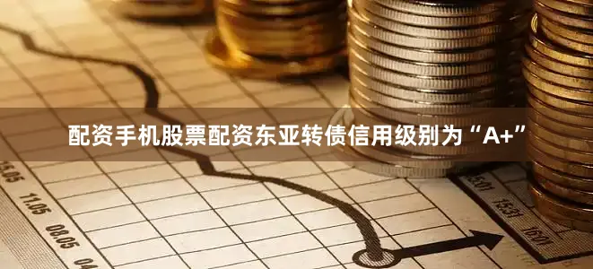 配资手机股票配资东亚转债信用级别为“A+”
