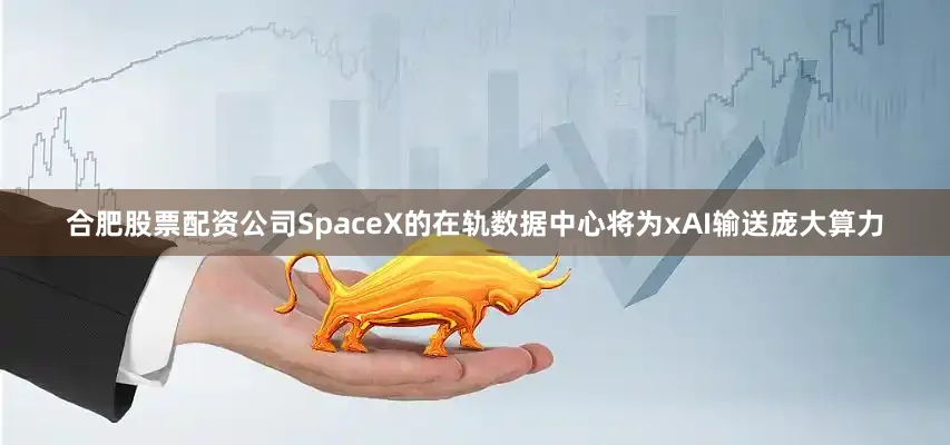 合肥股票配资公司SpaceX的在轨数据中心将为xAI输送庞大算力