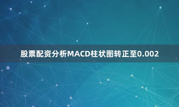 股票配资分析MACD柱状图转正至0.002