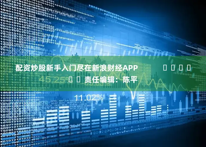 配资炒股新手入门尽在新浪财经APP            						责任编辑：陈平