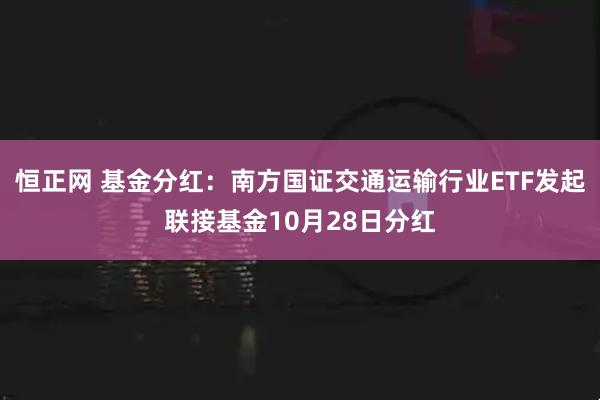 恒正网 基金分红：南方国证交通运输行业ETF发起联接基金10月28日分红