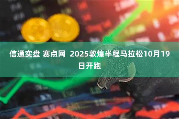 信通实盘 赛点网  2025敦煌半程马拉松10月19日开跑