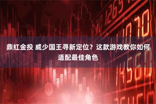 鼎红金投 威少国王寻新定位？这款游戏教你如何适配最佳角色