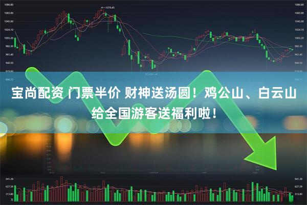 宝尚配资 门票半价 财神送汤圆！鸡公山、白云山给全国游客送福利啦！