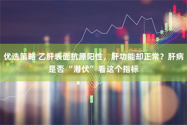 优选策略 乙肝表面抗原阳性，肝功能却正常？肝病是否 “潜伏” 看这个指标