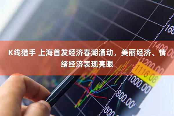K线猎手 上海首发经济春潮涌动，美丽经济、情绪经济表现亮眼