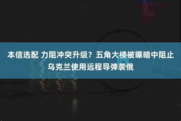本信选配 力阻冲突升级？五角大楼被曝暗中阻止乌克兰使用远程导弹袭俄