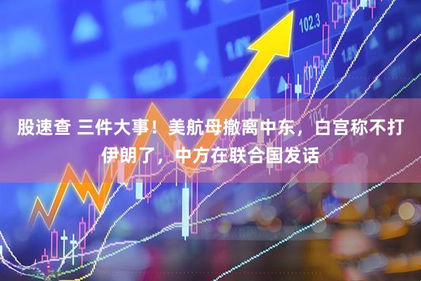 股速查 三件大事！美航母撤离中东，白宫称不打伊朗了，中方在联合国发话
