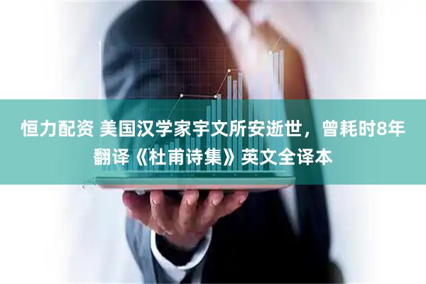 恒力配资 美国汉学家宇文所安逝世，曾耗时8年翻译《杜甫诗集》英文全译本