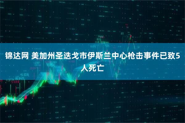 锦达网 美加州圣迭戈市伊斯兰中心枪击事件已致5人死亡