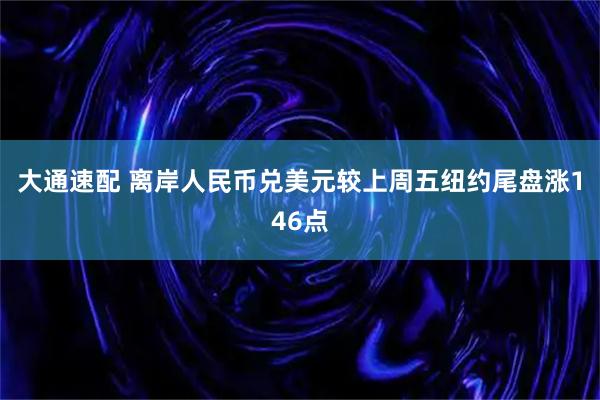 大通速配 离岸人民币兑美元较上周五纽约尾盘涨146点