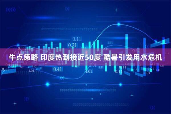 牛点策略 印度热到接近50度 酷暑引发用水危机