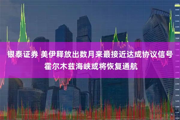银泰证券 美伊释放出数月来最接近达成协议信号 霍尔木兹海峡或将恢复通航