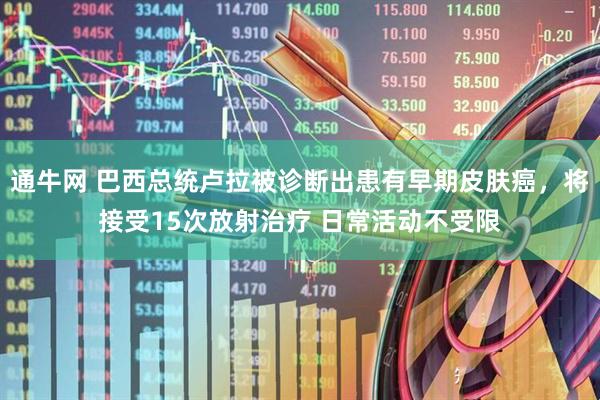 通牛网 巴西总统卢拉被诊断出患有早期皮肤癌，将接受15次放射治疗 日常活动不受限