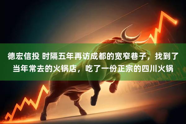 德宏信投 时隔五年再访成都的宽窄巷子，找到了当年常去的火锅店，吃了一份正宗的四川火锅