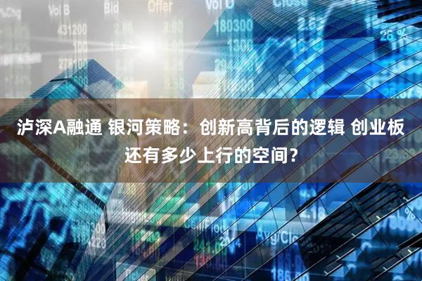 泸深A融通 银河策略:创新高背后的逻辑 创业板还有多少上行的空间?