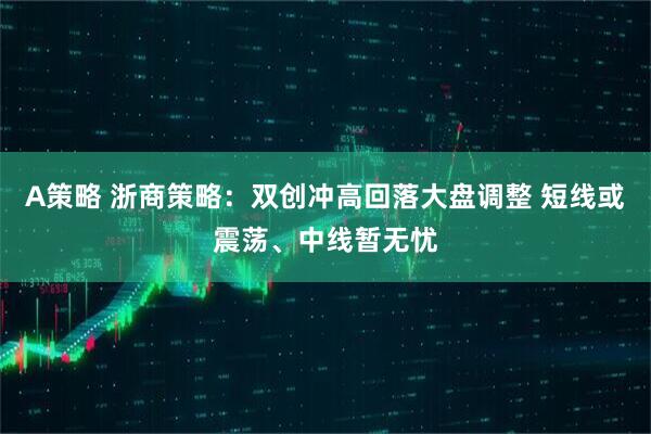 A策略 浙商策略:双创冲高回落大盘调整 短线或震荡、中线暂无忧