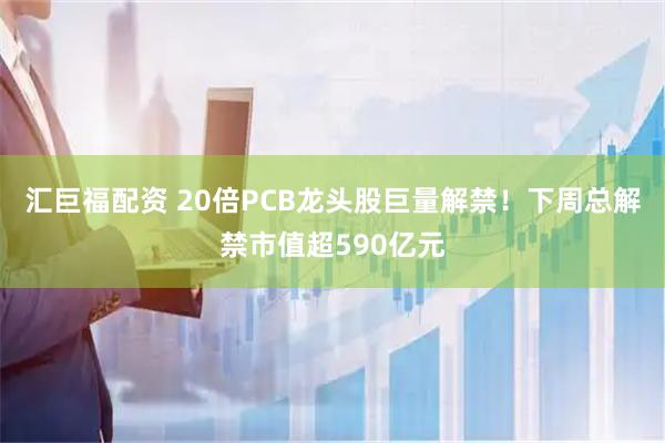汇巨福配资 20倍PCB龙头股巨量解禁!下周总解禁市值超590亿元