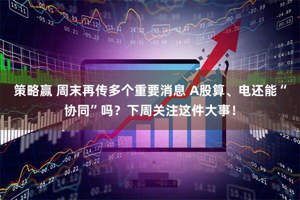 策略赢 周末再传多个重要消息 A股算、电还能“协同”吗？下周关注这件大事！