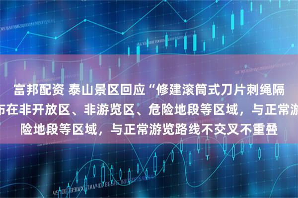 富邦配资 泰山景区回应“修建滚筒式刀片刺绳隔离铁丝网”：主要分布在非开放区、非游览区、危险地段等区域，与正常游览路线不交叉不重叠