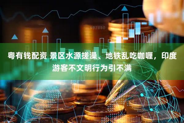 粤有钱配资 景区水源搓澡、地铁乱吃咖喱，印度游客不文明行为引不满