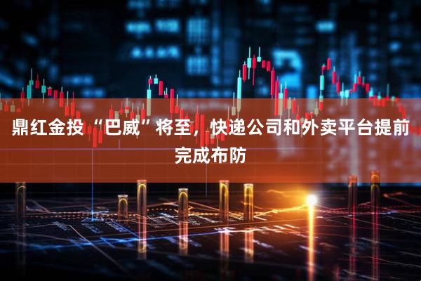 鼎红金投 “巴威”将至，快递公司和外卖平台提前完成布防