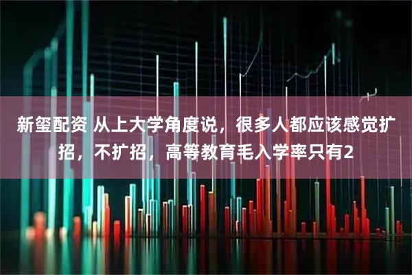新玺配资 从上大学角度说,很多人都应该感觉扩招,不扩招,高等教育毛入学率只有2
