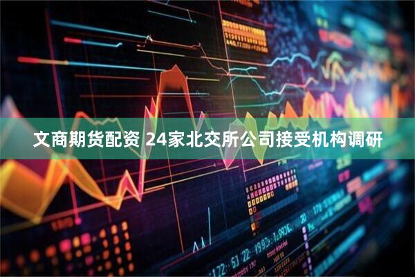 文商期货配资 24家北交所公司接受机构调研